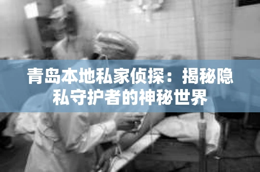 青岛本地私家侦探：揭秘隐私守护者的神秘世界