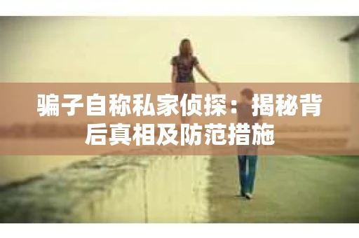 骗子自称私家侦探：揭秘背后真相及防范措施