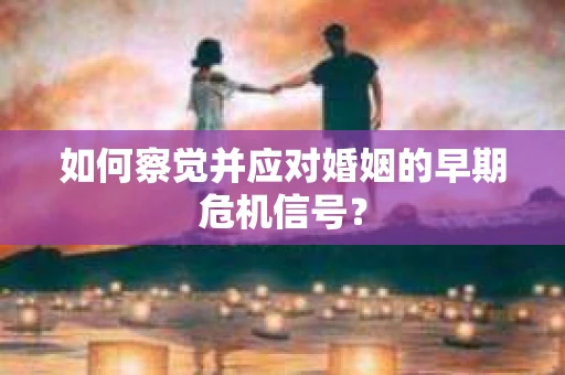 如何察觉并应对婚姻的早期危机信号？