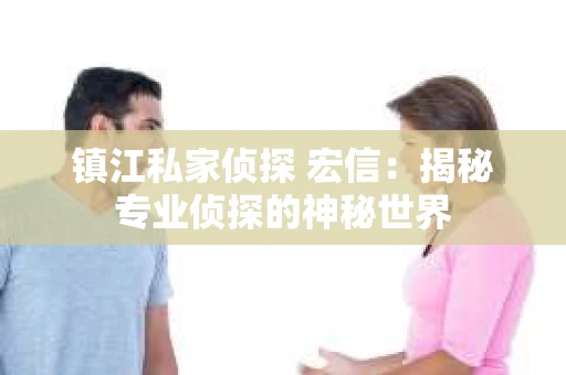 镇江私家侦探 宏信：揭秘专业侦探的神秘世界