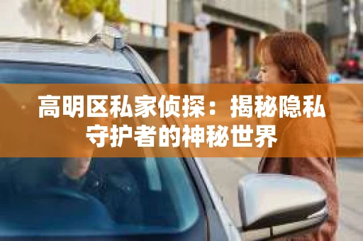 高明区私家侦探：揭秘隐私守护者的神秘世界