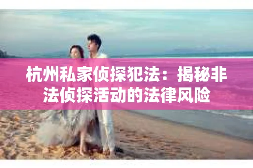 杭州私家侦探犯法：揭秘非法侦探活动的法律风险