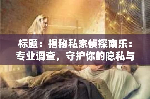 标题：揭秘私家侦探南乐：专业调查，守护你的隐私与权益