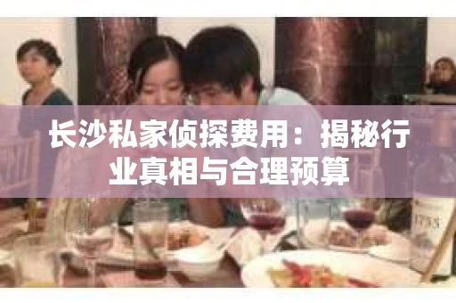 长沙私家侦探费用：揭秘行业真相与合理预算