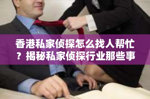 香港私家侦探怎么找人帮忙？揭秘私家侦探行业那些事儿