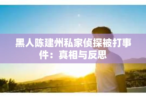 黑人陈建州私家侦探被打事件：真相与反思