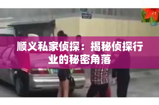 顺义私家侦探：揭秘侦探行业的秘密角落
