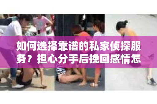 如何选择靠谱的私家侦探服务?担心分手后挽回感情怎么办? 如何选择靠谱的私家侦探服务?担心分手后挽回感情怎么办?