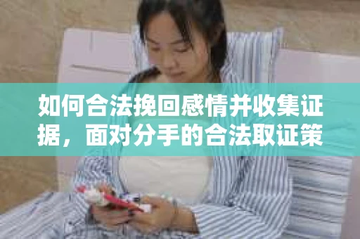如何合法挽回感情并收集证据，面对分手的合法取证策略