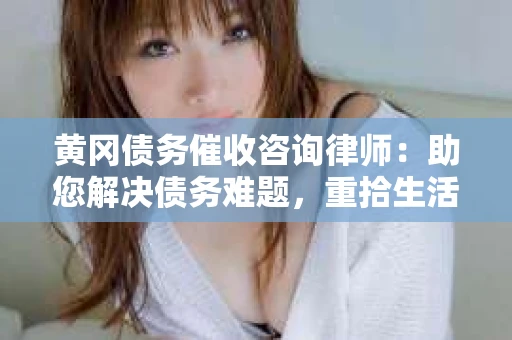 黄冈债务催收咨询律师：助您解决债务难题，重拾生活信心
