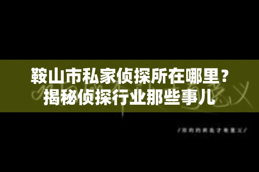 鞍山市私家侦探所在哪里？揭秘侦探行业那些事儿