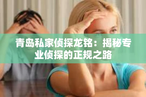 青岛私家侦探龙铭：揭秘专业侦探的正规之路