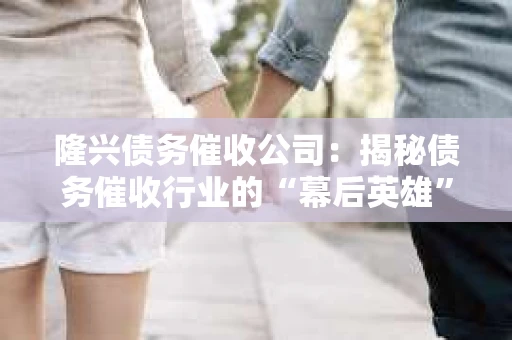 隆兴债务催收公司：揭秘债务催收行业的“幕后英雄”