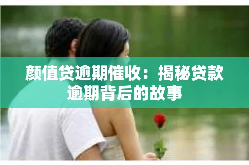 颜值贷逾期催收：揭秘贷款逾期背后的故事