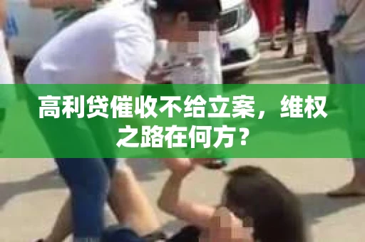 高利贷催收不给立案，维权之路在何方？