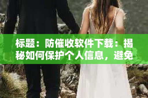 标题：防催收软件下载：揭秘如何保护个人信息，避免骚扰电话