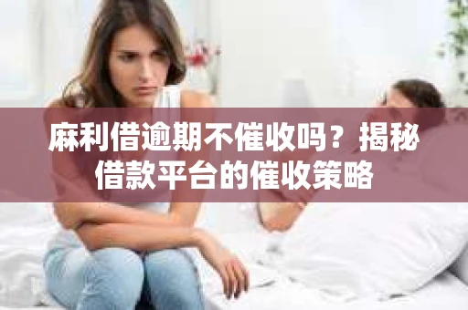 麻利借逾期不催收吗？揭秘借款平台的催收策略