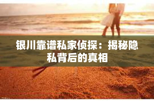 银川靠谱私家侦探：揭秘隐私背后的真相