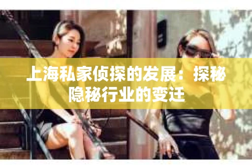 上海私家侦探的发展：探秘隐秘行业的变迁