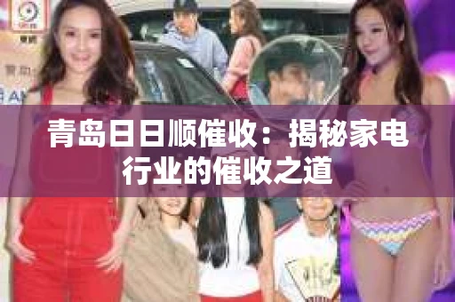 青岛日日顺催收：揭秘家电行业的催收之道