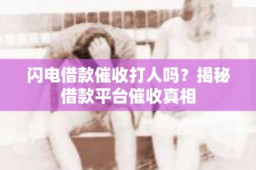 闪电借款催收打人吗？揭秘借款平台催收真相