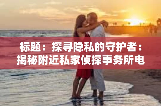 标题：探寻隐私的守护者：揭秘附近私家侦探事务所电话