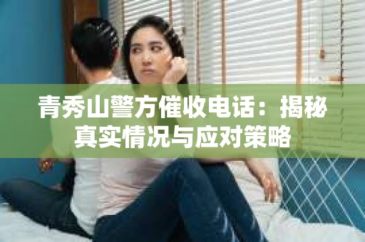 青秀山警方催收电话：揭秘真实情况与应对策略
