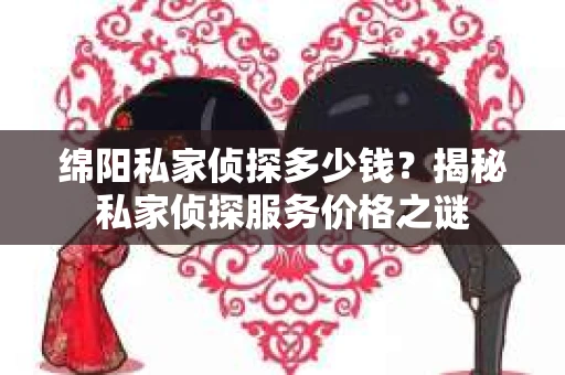 绵阳私家侦探多少钱？揭秘私家侦探服务价格之谜