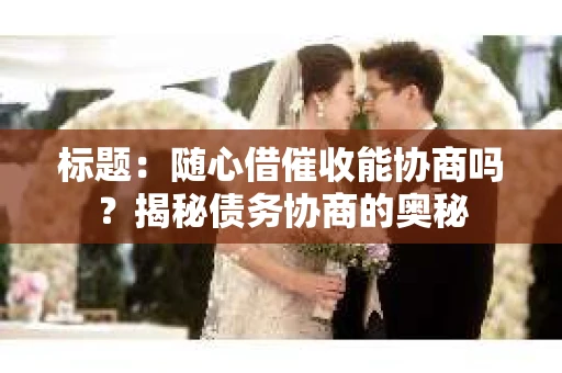 标题：随心借催收能协商吗？揭秘债务协商的奥秘