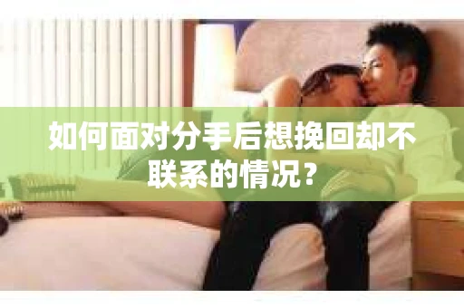 如何面对分手后想挽回却不联系的情况？