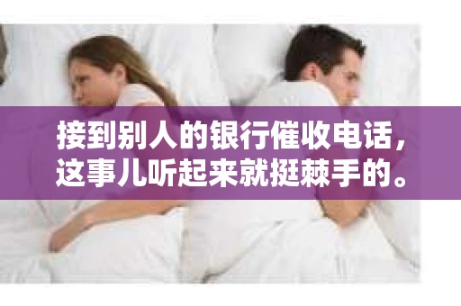 接到别人的银行催收电话，这事儿听起来就挺棘手的。我最近就遇到了这样的事情，所以想和大家聊聊这个话题。首先，你得明白，银行催收电话并不是什么新鲜事儿，但面对这样的电话，我们该如何应对呢？下面，我就从自己的经历出发，和大家分享一下我的看法。