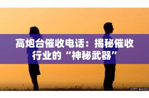 高炮台催收电话：揭秘催收行业的“神秘武器”