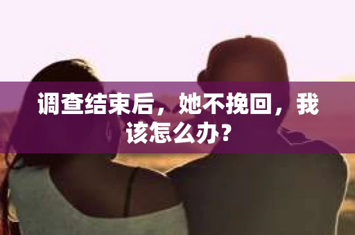 调查结束后，她不挽回，我该怎么办？