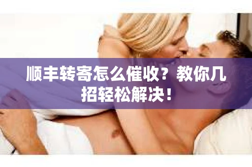 顺丰转寄怎么催收？教你几招轻松解决！
