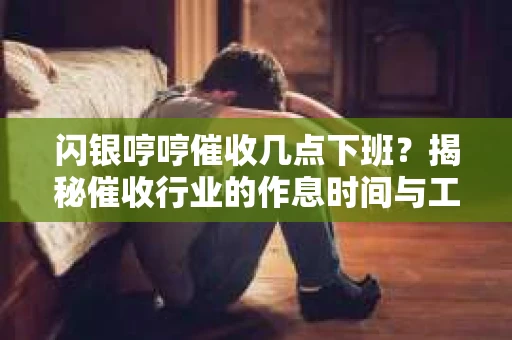 闪银哼哼催收几点下班？揭秘催收行业的作息时间与工作状态