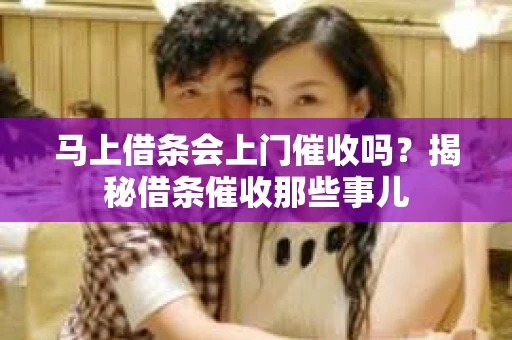 马上借条会上门催收吗？揭秘借条催收那些事儿