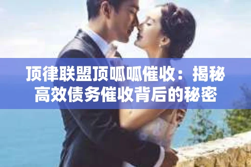 顶律联盟顶呱呱催收：揭秘高效债务催收背后的秘密