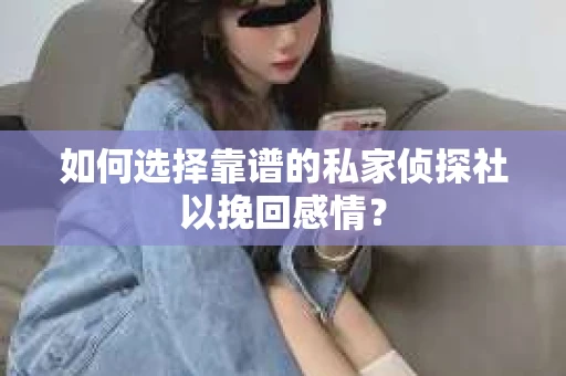 如何选择靠谱的私家侦探社以挽回感情？
