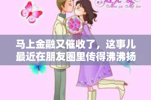 马上金融又催收了，这事儿最近在朋友圈里传得沸沸扬扬。说实话，我也有点好奇，这马上金融到底是怎么回事？催收又是怎么一回事？今天，我就来跟大家聊聊这个话题。
