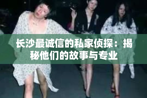 长沙最诚信的私家侦探：揭秘他们的故事与专业