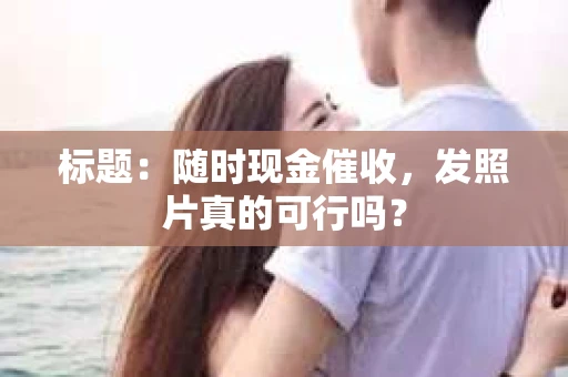 标题：随时现金催收，发照片真的可行吗？
