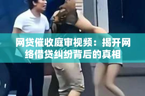 网贷催收庭审视频：揭开网络借贷纠纷背后的真相