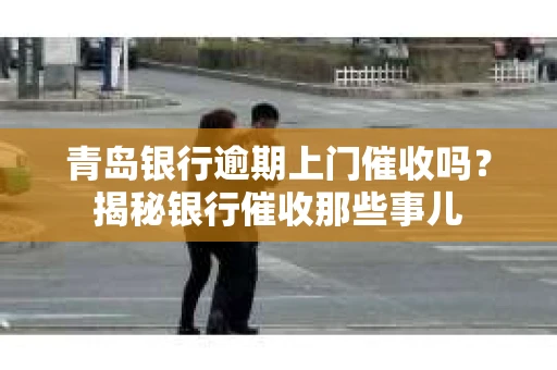 青岛银行逾期上门催收吗？揭秘银行催收那些事儿
