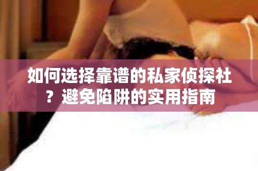 如何选择靠谱的私家侦探社？避免陷阱的实用指南