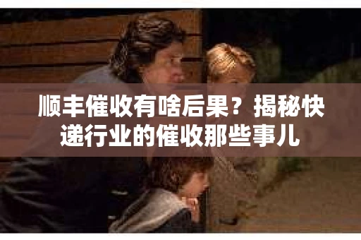 顺丰催收有啥后果？揭秘快递行业的催收那些事儿