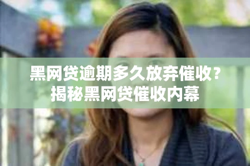 黑网贷逾期多久放弃催收？揭秘黑网贷催收内幕