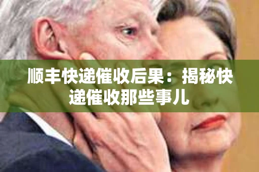 顺丰快递催收后果：揭秘快递催收那些事儿