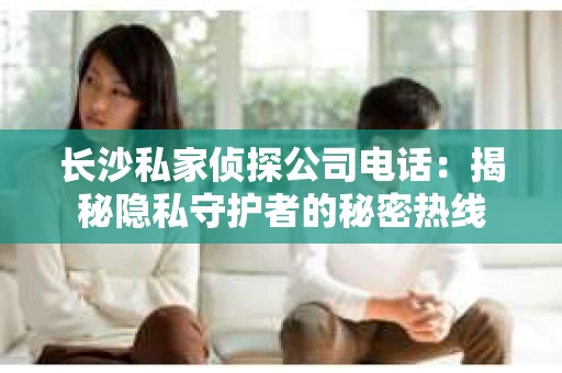长沙私家侦探公司电话：揭秘隐私守护者的秘密热线