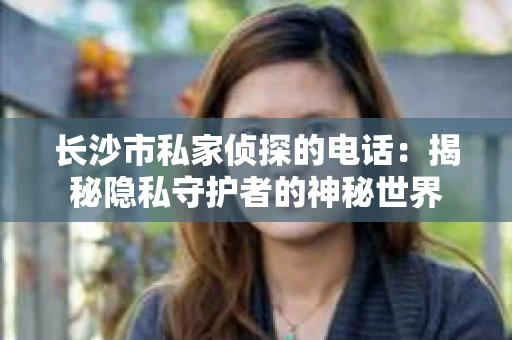长沙市私家侦探的电话：揭秘隐私守护者的神秘世界