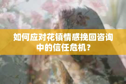 如何应对花镇情感挽回咨询中的信任危机? 如何应对花镇情感挽回咨询中的信任危机?